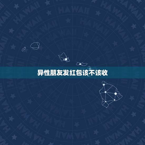 异性朋友发红包该不该收,异性发的红包该不该收 异性朋友发红包该不该收,异性发的红包该不该收