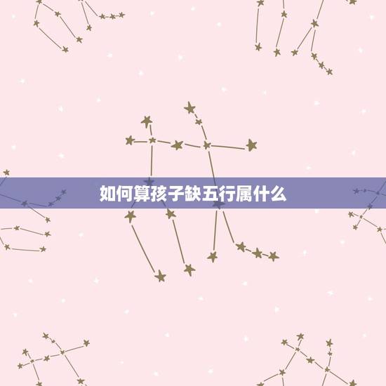 如何算孩子缺五行属什么，怎么看孩子五行缺什么？