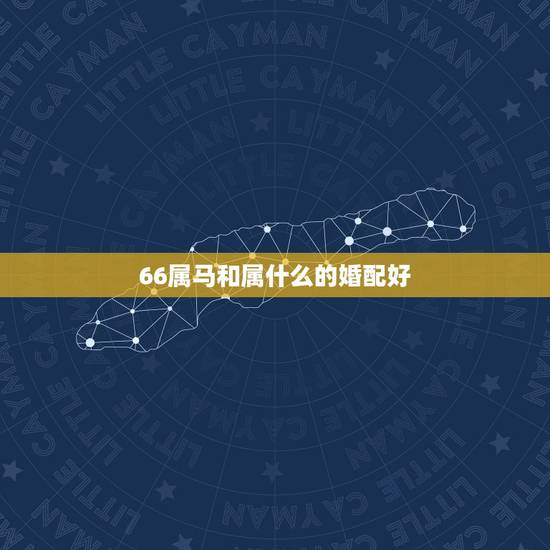 66属马和属什么的婚配好,属马的和什么属相最配 属马的属相婚配表 66属马和属什么的婚配好,属马的和什么属相最配 属马的属相婚配表
