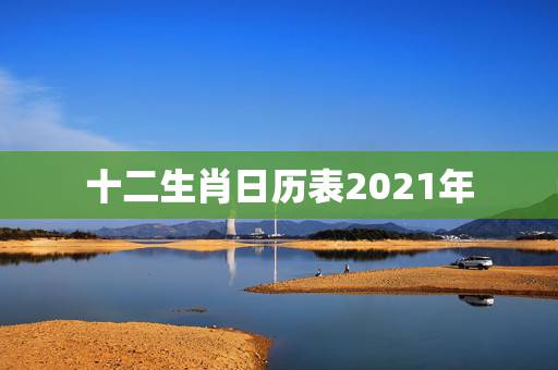 十二生肖日历表2021年，2021年十二生肖对照表