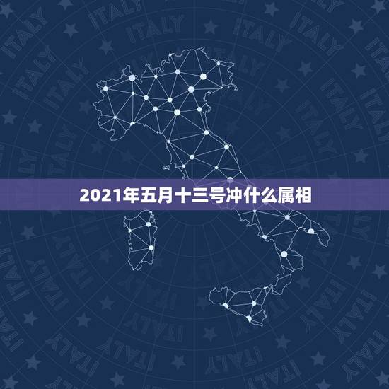 2021年五月十三号冲什么属相，2021年什么属相犯太岁或者冲太岁