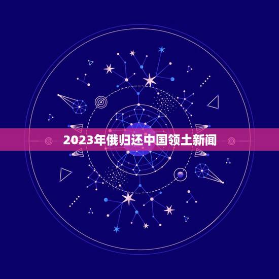 2023年俄归还中国领土新闻，俄罗斯为什么不归还侵略中国的土地？