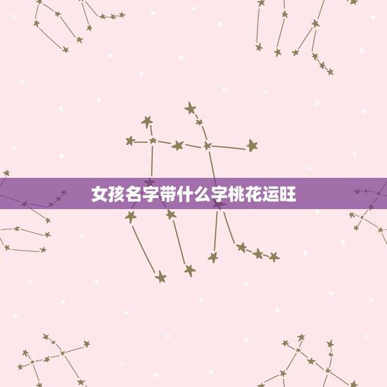 女孩名字带什么字桃花运旺，天生招桃花运的姓氏，有哪些呢？