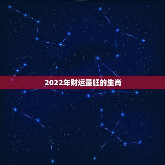 2022年财运最旺的生肖,2022年哪几个生肖财运好 2022年财运最旺的生肖,2022年哪几个生肖财运好