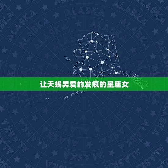 让天蝎男爱的发疯的星座女,天蝎男最钟情的星座女? 让天蝎男爱的发疯的星座女,天蝎男最钟情的星座女?
