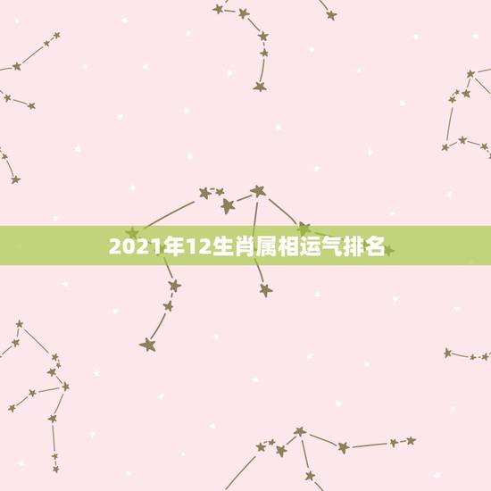 2021年12生肖属相运气排名，2021十二生肖的全年运势