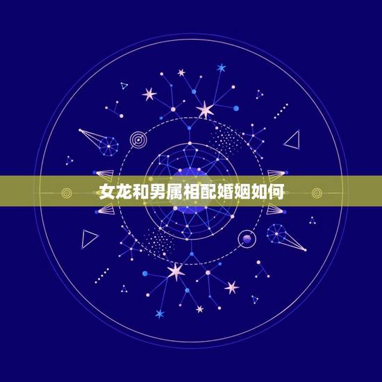 女龙和男属相配婚姻如何,女属龙和男属龙配是什么婚姻 女龙和男属相配婚姻如何,女属龙和男属龙配是什么婚姻