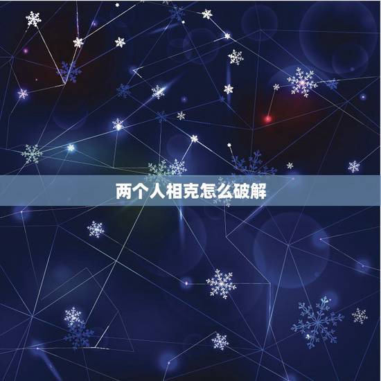 两个人相克怎么破解,两个人相处的更佳状态 两个人相克怎么破解,两个人相处的更佳状态