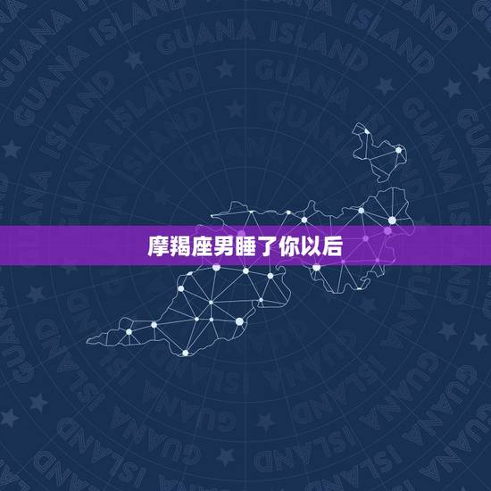 摩羯座男睡了你以后,摩羯座男生会随便睡一个女生吗 摩羯座男睡了你以后,摩羯座男生会随便睡一个女生吗