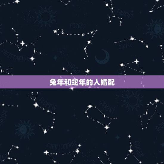 兔年和蛇年的人婚配,兔年生的人和蛇年生的人婚配可以吗 兔年和蛇年的人婚配,兔年生的人和蛇年生的人婚配可以吗