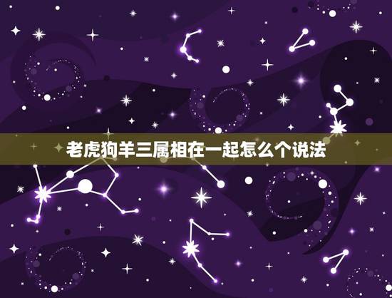 老虎狗羊三属相在一起怎么个说法,牛虎狗羊四个属相在一起好不好 老虎狗羊三属相在一起怎么个说法,牛虎狗羊四个属相在一起好不好