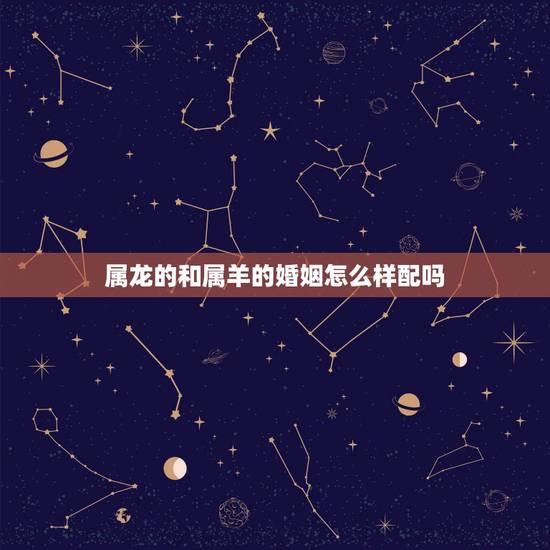 属龙的和属羊的婚姻怎么样配吗，属龙配什么属相更好