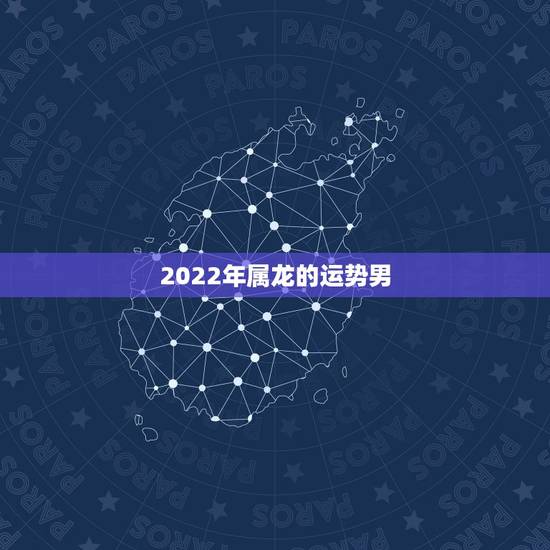 2022年属龙的运势男,2021龙年男的运势 2022年属龙的运势男,2021龙年男的运势