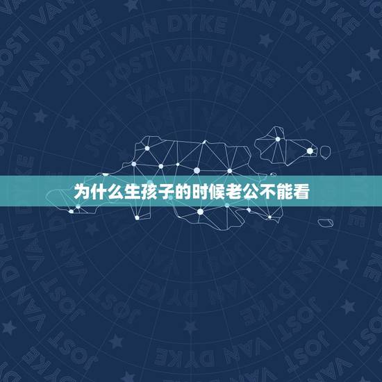 为什么生孩子的时候老公不能看,男人为什么不能生孩子? 为什么生孩子的时候老公不能看,男人为什么不能生孩子?