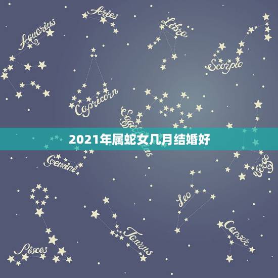 2021年属蛇女几月结婚好,属马和属蛇2021什么时候结婚? 2021年属蛇女几月结婚好,属马和属蛇2021什么时候结婚?