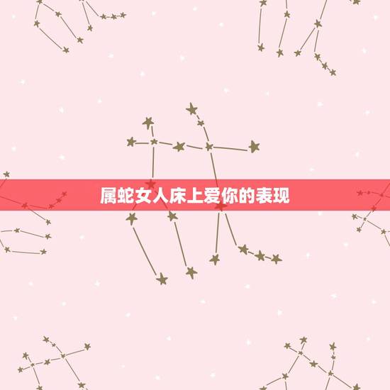 属蛇女人床上爱你的表现，属蛇女的对你的暗示