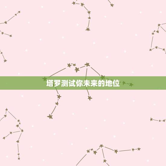塔罗测试你未来的地位,塔罗测试:你和TA的未来发展会怎么样 塔罗测试你未来的地位,塔罗测试:你和TA的未来发展会怎么样