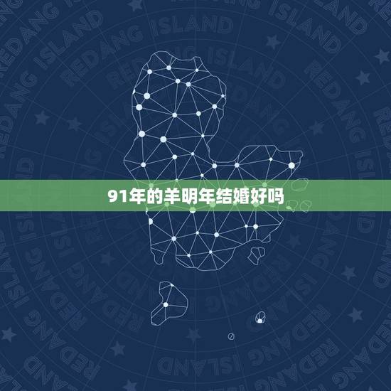 91年的羊明年结婚好吗，2022年91年属羊感情婚姻咋样