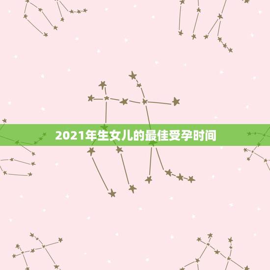 2021年生女儿的最佳受孕时间,2021最容易生女儿的生肖 2021年生女儿的最佳受孕时间,2021最容易生女儿的生肖