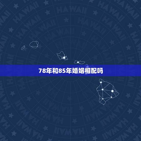 78年和85年婚姻相配吗,78年男属马85年女属牛相配吗 78年和85年婚姻相配吗,78年男属马85年女属牛相配吗