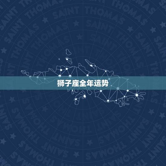 狮子座全年运势,狮子座今年总体运势如何? 狮子座全年运势,狮子座今年总体运势如何?