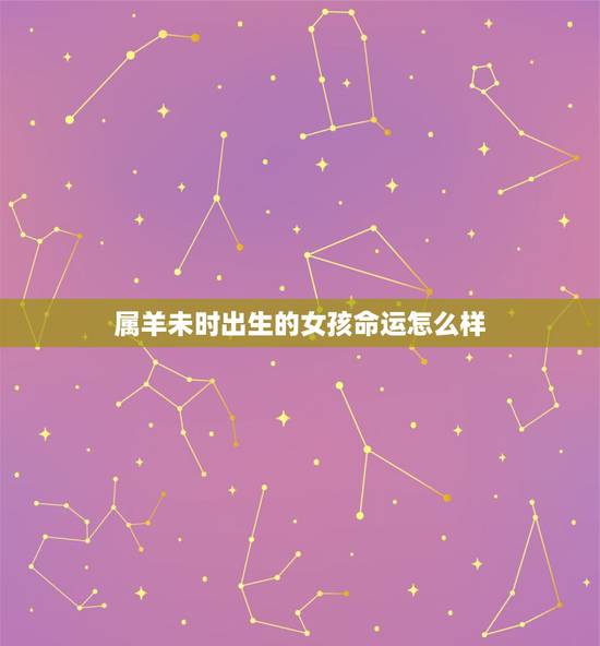 属羊未时出生的女孩命运怎么样，为什么说属羊的女孩子命不好啊