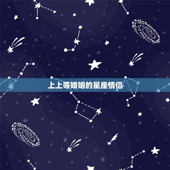 上上等婚姻的星座情侣，结为夫妻后恩爱有加，富贵长长久久的两个星座有哪些