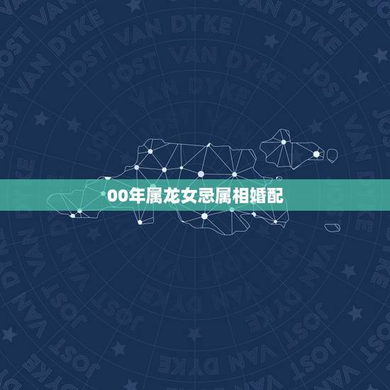 00年属龙女忌属相婚配,女属龙配哪个属相 00年属龙女忌属相婚配,女属龙配哪个属相