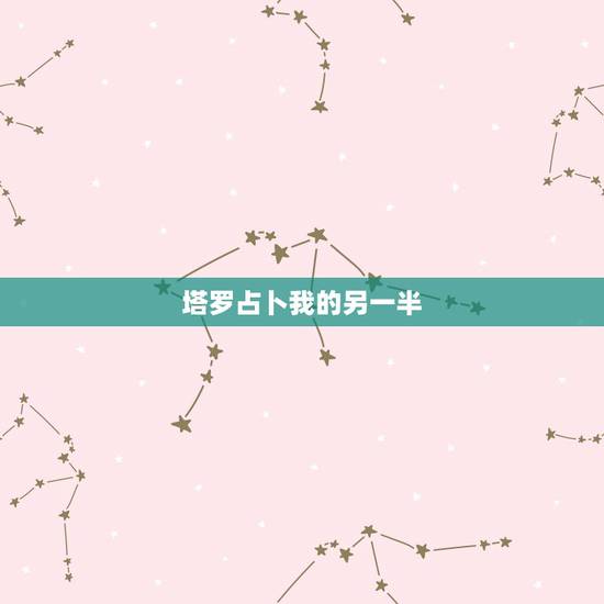 塔罗占卜我的另一半,塔罗牌占卜:我什么时候遇到命中注定的另一半 塔罗占卜我的另一半,塔罗牌占卜:我什么时候遇到命中注定的另一半