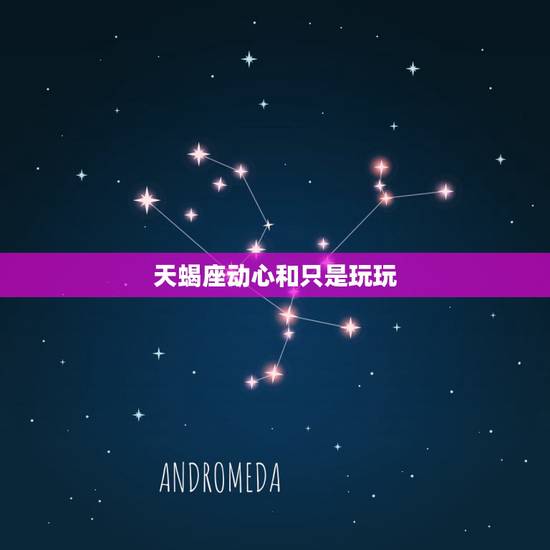 天蝎座动心和只是玩玩，天蝎男是真感情还是说只是玩玩
