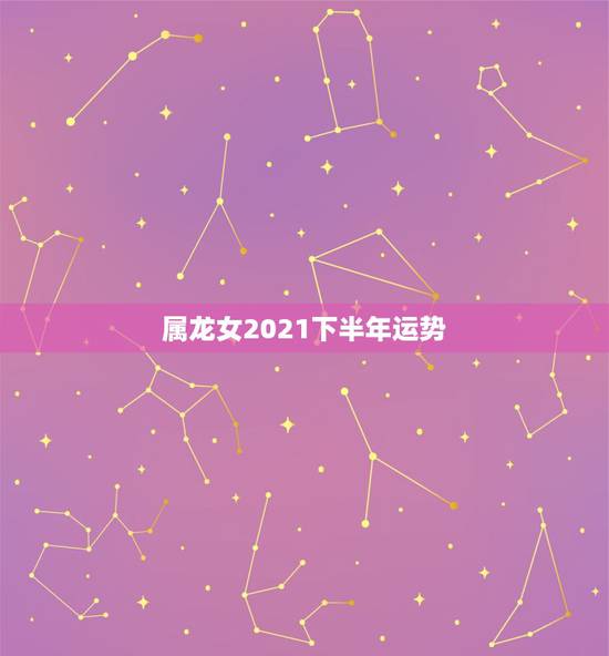 属龙女2021下半年运势，属龙女2021下半年运势？