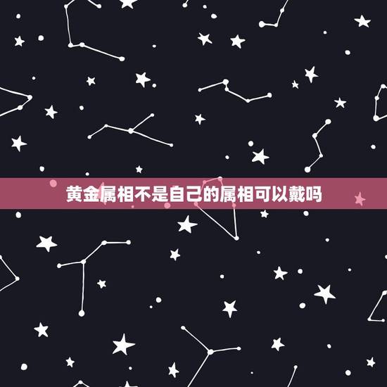 黄金属相不是自己的属相可以戴吗,1996年属鼠的人今年可以戴黄金吗? 黄金属相不是自己的属相可以戴吗,1996年属鼠的人今年可以戴黄金吗?