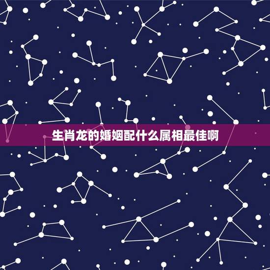 生肖龙的婚姻配什么属相最佳啊,龙跟什么生肖配对最好 生肖龙的婚姻配什么属相最佳啊,龙跟什么生肖配对最好