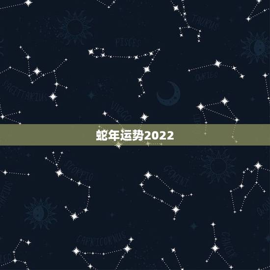 蛇年运势2022 运势详解，属蛇人2022 年全年运势