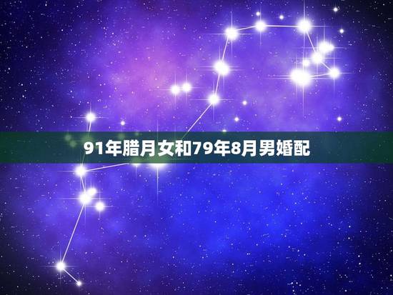 91年腊月女和79年8月男婚配,91年属羊的属相婚配表 91年腊月女和79年8月男婚配,91年属羊的属相婚配表
