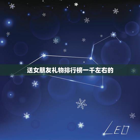 送女朋友礼物排行榜一千左右的，推荐下送女朋友1000元左右的生日礼物