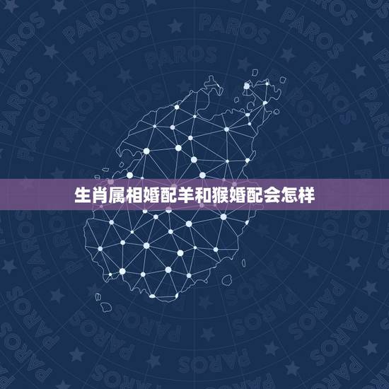生肖属相婚配羊和猴婚配会怎样，羊和猴的属相不和吗？