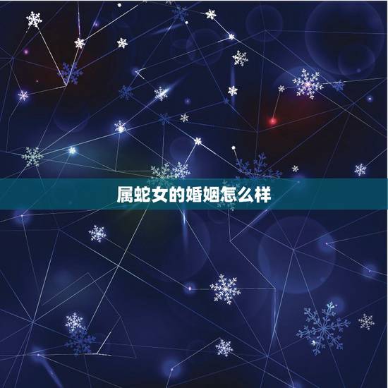 属蛇女的婚姻怎么样,属蛇女人一辈子的婚姻 属蛇女的婚姻怎么样,属蛇女人一辈子的婚姻