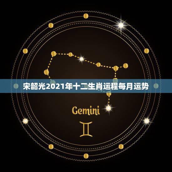 宋韶光2021年十二生肖运程每月运势，宋韶光2021年十二生肖运程