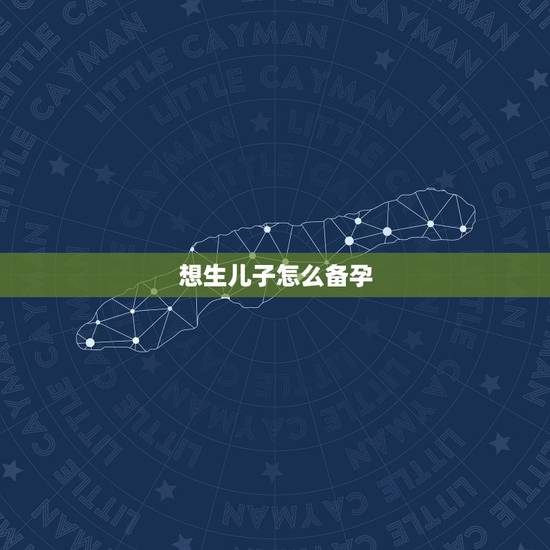 想生儿子怎么备孕,想生个男孩怎么办,如何备孕? 想生儿子怎么备孕,想生个男孩怎么办,如何备孕?