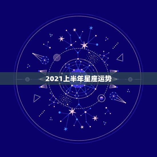 2021上半年星座运势，星座运势2021年运程