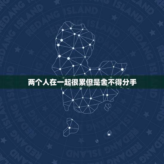 两个人在一起很累但是舍不得分手，和一个人在一起很累但是又不想分手怎么办