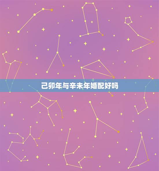 己卯年与辛未年婚配好吗,1992年属猴的男性和1991年属羊的女性婚配 己卯年与辛未年婚配好吗,1992年属猴的男性和1991年属羊的女性婚配
