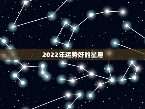 2022年运势好的星座，十二星座谁的运势最好