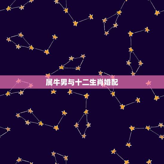 属牛男与十二生肖婚配，属牛的男人最好配什么属相的女人