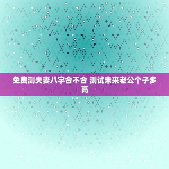 免费测夫妻八字合不合 测试未来老公个子多高