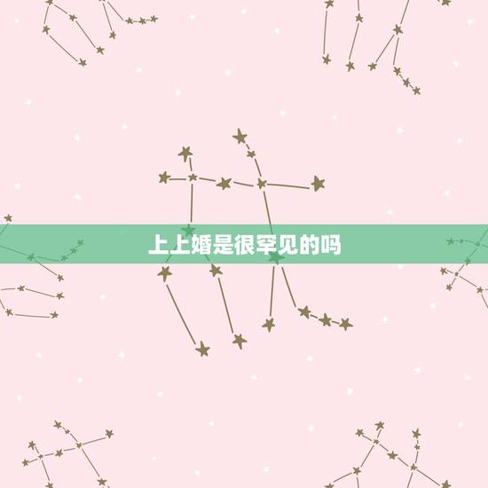 上上婚是很罕见的吗,今天是个罕见的日子做婚被好吗? 上上婚是很罕见的吗,今天是个罕见的日子做婚被好吗?
