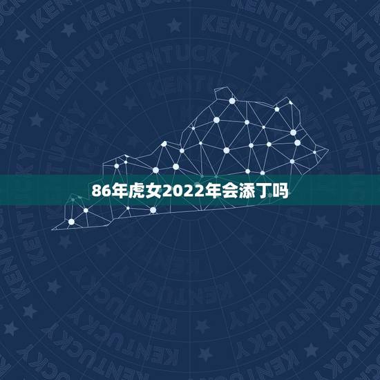 86年虎女2022年会添丁吗,86年属虎女2022年添丁可以吗 86年虎女2022年会添丁吗,86年属虎女2022年添丁可以吗