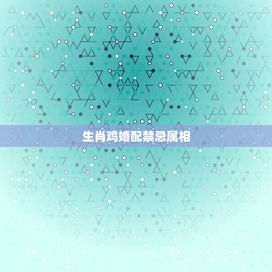 生肖鸡婚配禁忌属相,属鸡的属相婚配表 生肖鸡婚配禁忌属相,属鸡的属相婚配表