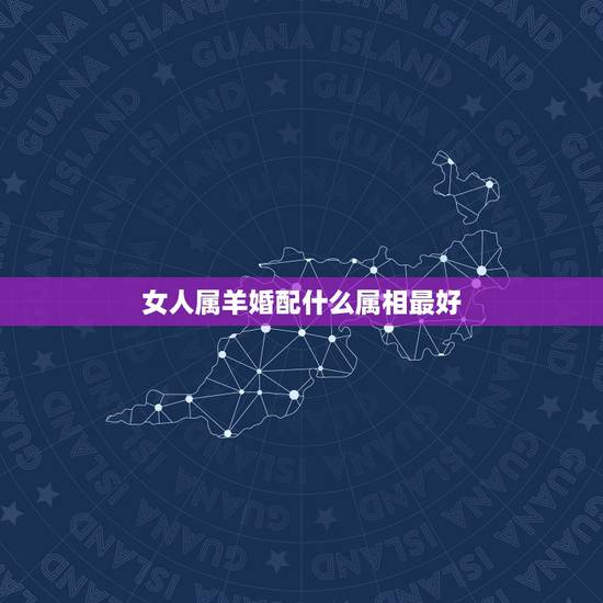 女人属羊婚配什么属相最好,1979年属羊女和什么属相最好婚配 女人属羊婚配什么属相最好,1979年属羊女和什么属相最好婚配